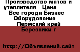 	Производство матов и утеплителя › Цена ­ 100 - Все города Бизнес » Оборудование   . Пермский край,Березники г.